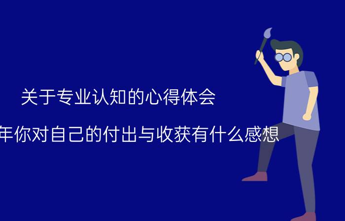 关于专业认知的心得体会 2018年你对自己的付出与收获有什么感想？